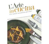 L'arte in cucina. Gli artisti incontrano gli chef. Ediz. illustrata