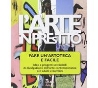 L'arte in prestito. Fare un'artoteca è facile. Idee e progetti sostenibili di divulgazione dell'arte contemporanea per adulti e bambini