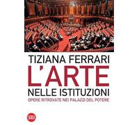 L' arte nelle istituzioni. Opere ritrovate nei palazzi del potere. Ediz. illustrata