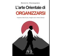 L'arte orientale di ORGANIZZARSI: Impara a fare di più, meglio ed in meno tempo: Guida pratica all’organizzazione e alla gestione del tempo, idea regalo perfetta per ritardatari e procrastinator