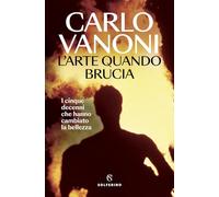 L'arte quando brucia. I cinque decenni che hanno cambiato la bellezza