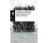 Libri Anselm Kiefer - L' Arte Sopravvivra Alle Sue Rovine