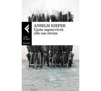 Libri Anselm Kiefer - L' Arte Sopravvivra Alle Sue Rovine