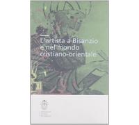 L' artista a Bisanzio e nel mondo cristiano-orientale. Atti del Colloquio internazionale (Pisa, 2003). Ediz. illustrata