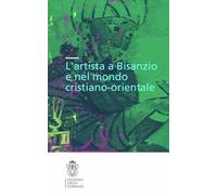 L' artista a Bisanzio e nel mondo cristiano-orientale. Atti del Colloquio internazionale (Pisa, 2003). Ediz. illustrata