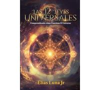 Las 12 Leyes Universales: Comprendiendo como Funciona El Universo