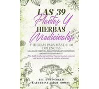 Las 39 plantas y hierbas medicinales y hierbas para más de 100 dolencias: Una guía práctica para preparar tus propios antibióticos naturales