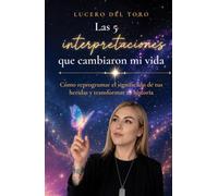 Las 5 interpretaciones que cambiaron mi vida: Cómo reprogramar el significado de tus heridas y transformar tu historia