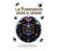 LAS 9 DIMENSIONES DESDE EL GÉNESIS: Un Tratado De Cosmología Cuántica, Geometria Sagrada y Evolución Espiritual
