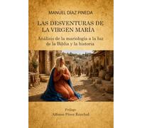 LAS DESVENTURAS DE LA VIRGEN MARÍA: Análisis de los "Dogmas" y las "Tesis" de la Mariología a la luz de la Biblia y la Historia