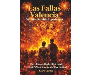 Las Fallas Valencia: 50 Unforgettable Experiences: The Ultimate Bucket List Guide to Spain's Most Spectacular Fire Festival