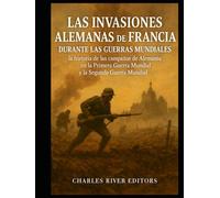 Las invasiones alemanas de Francia durante las guerras mundiales: la historia de las campañas de Alemania en la Primera Guerra Mundial y la Segunda Guerra Mundial