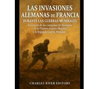 Las invasiones alemanas de Francia durante las guerras mundiales: la historia de las campañas de Alemania en la Primera Guerra Mundial y la Segunda Guerra Mundial