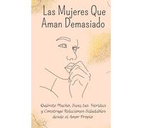 Las Mujeres que Aman Demasiado: Quiérete Mucho, Sana tus Heridas y construye relaciones saludables desde el amor propio