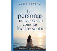 Las personas nunca olvidan cómo las hiciste sentir: Cómo sanar tus relaciones, crear vínculos más sanos y reconstruirte emocionalmente