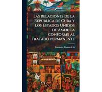 Las relaciones de la Repðblica de Cuba y los Estados Unidos de America conforme al tratado permanente