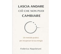 LASCIA ANDARE CIÒ CHE NON PUOI CAMBIARE: Stop allo spreco di energia e recupera la lucidità mentale per ciò che conta davvero