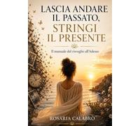 Lascia andare il passato,stringi il presente: Il manuale del risveglio all'adesso