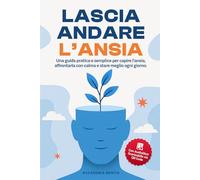 LASCIA ANDARE L'ANSIA: Una Guida Pratica e Semplice per Capire l’Ansia, Affrontarla con Calma e Stare Meglio ogni Giorno
