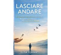 Lasciare Andare: Il Metodo per Liberarti da Persone Tossiche, Rompere Legami Emotivi e Ritrovare Libertà Mentale