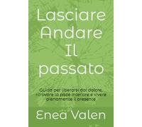 Lasciare Andare Il passato: Guida per liberarsi dal dolore, ritrovare la pace interiore e vivere pienamente il presente