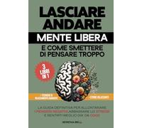 Lasciare Andare, Mente Libera e Come smettere di pensare Troppo.: 3 LIBRI IN 1 "La guida definitiva per allontanare i pensieri negativi, abbassare lo stress e sentirti meglio già da oggi"