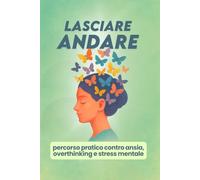 LASCIARE ANDARE: Percorso Pratico Contro Ansia, Overthinking e Stress Mentale