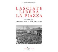 Lasciate libera la piazza. Brescia 1974. I neofascisti, il Mar, l