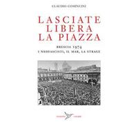 Lasciate libera la piazza. Brescia 1974. I neofascisti, il Mar, la strage