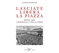 Lasciate libera la piazza. Brescia 1974. I neofascisti, il Mar, la strage ...