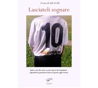 Lasciateli sognare. Tutto ciò che non va nel calcio dei bambini. Quando la passi