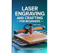 LASER ENGRAVING AND CRAFTING FOR BEGINNERS: A Practical Step-by-Step Beginners Guide to Machine Setup, Material Handling, Cutting Techniques and DIY Craft Projects