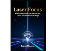 Laser Focus: How to Beat Procrastination and Finish Any Project in 30 Days