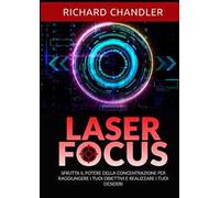 Laser focus. Sfrutta il potere della concentrazione per raggiungere i tuoi obiettivi e realizzare i tuoi desideri
