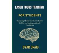 LASER FOCUS TRAINING FOR STUDENTS: Unlocking Mental Clarity, Productive Habits, and Lasting Academic Confidence