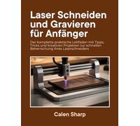Laser Schneiden und Gravieren für Anfänger: Der komplette praktische Leitfaden mit Tipps, Tricks und kreativen Projekten zur schnellen Beherrschung Ihres Laserschneiders