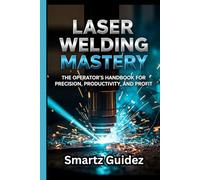 LASER WELDING MASTERY: The Operator's Handbook for Precision, Productivity, and Profit.