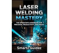 LASER WELDING MASTERY: The Operator's Handbook for Precision, Productivity, and Profit.