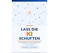 Lass die KI schuften: Dein persönlicher Assistent für Beruf & Alltag - ChatGPT & Co. Schritt für Schritt ohne Vorkenntnisse