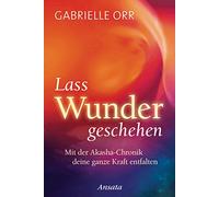 Lass Wunder geschehen: Mit der Akasha-Chronik deine ganze Kraft entfalten