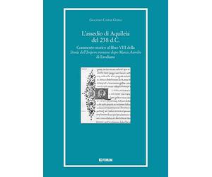 L'assedio di Aquileia del 238 d.c. Commento storico al libro 8° della «Storia dell'Impero romano dopo Marco Aurelio» di Erodiano