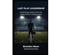 Last Play Leadership: Developing Leaders Who Are Ready When It Matters Most
