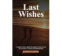 Last Wishes: A simple resource guide through the trust process for Grantors, Trustees and Beneficiaries