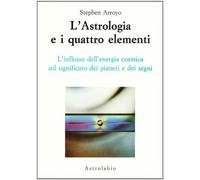 Libri Stephen Arroyo - L'Astrologia E I Quattro Elementi. L'Influsso Dell'Energi