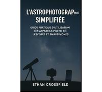 L'astrophotographie simplifiée: Guide pratique d'utilisation des appareils photo, télescopes et smartphones