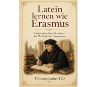Latein lernen wie Erasmus: Lesen, sprechen, schreiben - die Methode der Humanisten