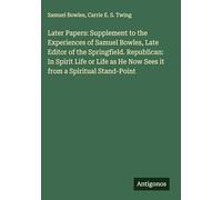 Later Papers: Supplement to the Experiences of Samuel Bowles, Late Editor of the Springfield. Republican: In Spirit Life or Life as He Now Sees it from a Spiritual Stand-Point