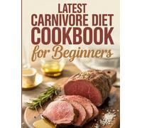 LATEST CARNIVORE DIET COOKBOOK FOR BEGINNERS: A Complete Guide with Flavorful Meat-Only Recipes to Cook Easily, Enjoy Satisfying Meals, and Boost Overall Wellness