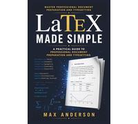 LaTeX Made Simple: A Beginner-Friendly Guide to Professional Documents, Academic Writing, and Technical Typesetting