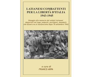 Latianesi combattenti per la Libertà d'Italia 1943-1945: Internati militari, partigiani, antifascisti, eroi della Guerra di Liberazione